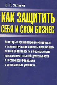Как защитить себя и свой бизнес: Некоторые организационно-правовые и психологические аспекты организации личной безопасности и безопасности предпринимательской деятельности в Российской Федерации… / (мягк). Зельгин С.  (Аст-Пресс Образование)