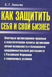 Как защитить себя и свой бизнес: Некоторые организационно-правовые и психологические аспекты организации личной безопасности и безопасности предпринимательской деятельности в Российской Федерации… / (мягк). Зельгин С.  (Аст-Пресс Образование)