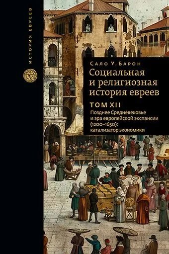 

Социальная и религиозная история евреев. Том XII. Позднее Средневековье и эра европейской экспансии (1200-1650): катализатор экономики