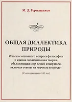 Общая диалектика природы. Решение основного вопроса философии и единая эволюционная теория, объясняющая мир вещей и мир идей, включая ответы на "вечные вопросы" (с опозданием в 100 лет)