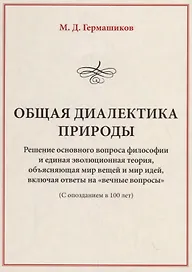 Общая диалектика природы. Решение основного вопроса философии и единая эволюционная теория, объясняющая мир вещей и мир идей, включая ответы на "вечные вопросы" (с опозданием в 100 лет)