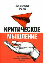 Критическое мышление. Как принимать разумные и взвешенные решения
