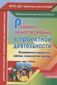 Развитие личности ребенка в проектной деятельности. Познавательно-творческие, игровые, экологические проекты. ФГОС ДО