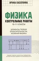 Физика. Контрольные работы. 10-11 классы. Элементы теории относительности. Атомная физика
