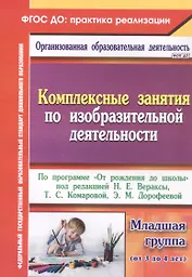 Комплексные занятия по изобразительной деятельности. По программе "От рождения до школы" под редакцией Н.Е. Вераксы, Т.С. Комаровой, Э.М. Дорофеевой. Младшая группа (от 3 до 4 лет). Издание 2-е, исправленное