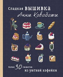 Сладкая вышивка Анны Кавабаты. Более 30 сюжетов из уютной кофейни