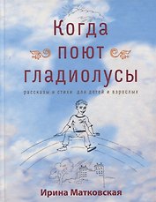 Когда поют гладиолусы. Рассказы и стихи для детей и взрослых