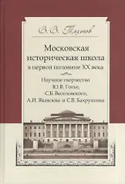 Московская историческая школа в первой половине XX века: Научное творчество Ю. В. Готье, С. Б. Веселовского, А. И. Яковлева и С. В. Бахрушина