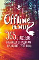 Офлайн-режим: 365 способов отказаться от гаджетов и улучшить свою жизнь