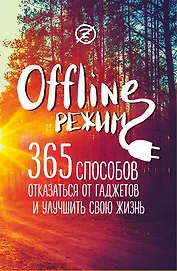 Офлайн-режим: 365 способов отказаться от гаджетов и улучшить свою жизнь