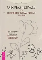 Рабочая тетрадь по когнитивно-поведенческой терапии. Как навыки КПТ помогают справляться со стрессом, тревожностью и депрессией