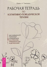 Рабочая тетрадь по когнитивно-поведенческой терапии. Как навыки КПТ помогают справляться со стрессом, тревожностью и депрессией