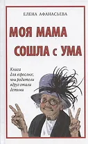 Моя мама сошла с ума. Книга для взрослых, чьи родители вдруг стали детьми