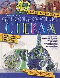 Декорирование стекла. Шаг за шагом. Техника, приемы, изделия