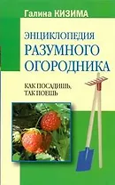 Энциклопедия разумного огородника. Как посадишь, так поешь