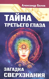 Тайна третьего глаза. Загадка сверхзнания
