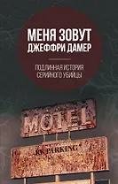 Меня зовут Джеффри Дамер. Подлинная история серийного убийцы