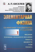 Элементарная физика для средних учебных заведений. Со многими упражнениями и задачами. Введение, основные сведения из механики, тяжесть, жидкости, газы, теплота. Выпуск 1