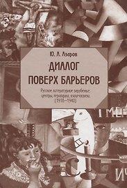 Диалог поверх барьеров. Русское литературное зарубежье: центры периодика взаимосвязи (1918-1940)