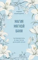 Магия мягкой бани. Путеводитель в мир тепла для всей семьи
