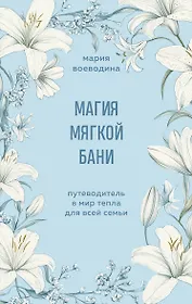 Магия мягкой бани. Путеводитель в мир тепла для всей семьи