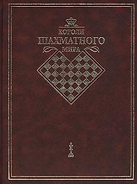 Короли шахматного мира. Жизнь и игра сквозь призму энциклопедии