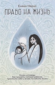 Право на жизнь. Книга-исповедь: Как принять потерю ребенка, простить себя и вновь полюбить жизнь