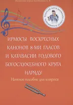 Ирмосы Воскресных канонов 8-ми гласов и катавасии годового богослужебного круга наряду: Нотное пособие для клироса