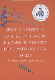 Ирмосы Воскресных канонов 8-ми гласов и катавасии годового богослужебного круга наряду: Нотное пособие для клироса