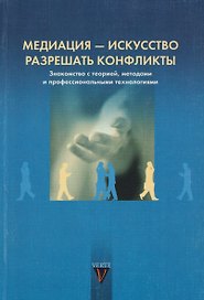 Медиация - искусство разрешать конфликты. Знакомство с теорией, методом и профессиональными технологиями