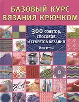 Базовый курс вязания крючком. 300 советов, способов и секретов вязания
