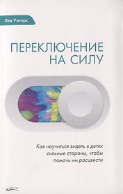 ПЕРЕКЛЮЧЕНИЕ НА СИЛУ. Как научиться видеть в детях сильные стороны, чтобы помочь им расцвести
