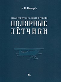 Герои Советского Союза и России - полярные лётчики: краткий биографический словарь