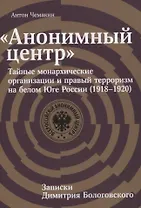 "Анонимный центр". Тайные монархические организации и правый терроризм на белом Юге России (1918–1920). Записки Димитрия Бологовского