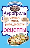 Аэрогриль: Овощи. Мясо. Рыба. Десерты : рецепты. - 0