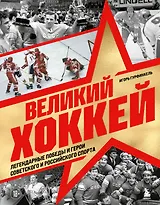 Великий хоккей. Легендарные победы и герои советского и российского спорта