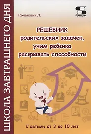 Решебник родительских задачек, учим ребенка раскрывать способности. С детьми от 3 до 10 лет