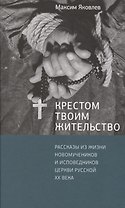 Крестом Твоим жительство: Рассказы из жизни новомучеников и исповедников Церкви Русской ХХ века