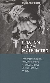 Крестом Твоим жительство: Рассказы из жизни новомучеников и исповедников Церкви Русской ХХ века