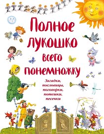 Полное лукошко всего понемножку: Загадки, пословицы, поговорки, потешки, песенки