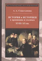 История и историки в провинции и в столицах. Сборник трудов по истории, историографии и регионоведению России XVIII-XX веков
