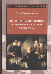 История и историки в провинции и в столицах. Сборник трудов по истории, историографии и регионоведению России XVIII-XX веков