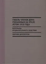 Гибель членов дома Романовых на Урале летом 1918 г. Материалы…