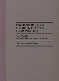 Гибель членов дома Романовых на Урале летом 1918 г. Материалы…