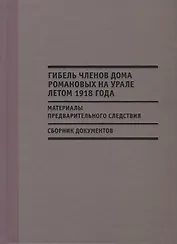 Гибель членов дома Романовых на Урале летом 1918 г. Материалы…