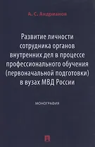 Развитие личности сотрудника органов внутренних дел в процессе профессионального обучения (первоначальной подготовки) в вузах МВД России. Монография