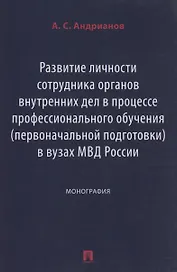 Развитие личности сотрудника органов внутренних дел в процессе профессионального обучения (первоначальной подготовки) в вузах МВД России. Монография