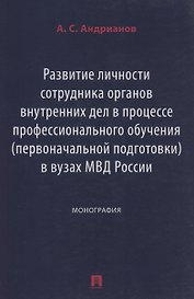 Развитие личности сотрудника органов внутренних дел в процессе профессионального обучения (первоначальной подготовки) в вузах МВД России. Монография