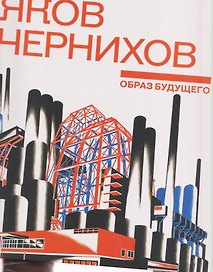 Яков Чернихов. Образ будущего. Архитектурные фантазии русского авангарда