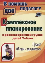 Комплексное планирование в разновозрастной группе детей 2-4 лет. Проект "Я сам - мы вместе". ФГОС ДО